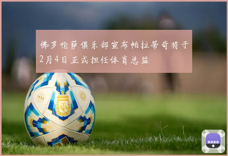 佛罗伦萨俱乐部宣布帕拉蒂奇将于2月4日正式担任体育总监