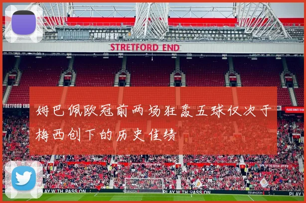 姆巴佩欧冠前两场狂轰五球仅次于梅西创下的历史佳绩