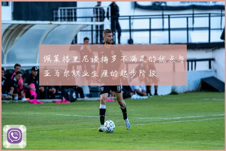 佩莱格里尼谈梅罗不满足的优点与亚马尔职业生涯的起步阶段