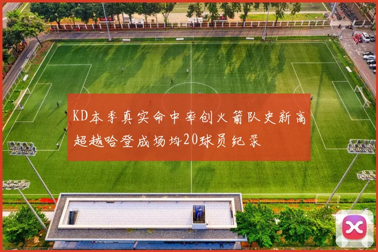 KD本季真实命中率创火箭队史新高超越哈登成场均20球员纪录