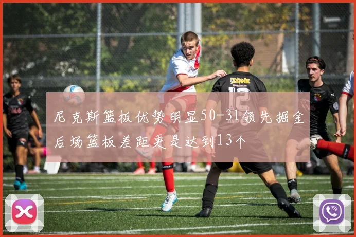 尼克斯篮板优势明显50-31领先掘金后场篮板差距更是达到13个