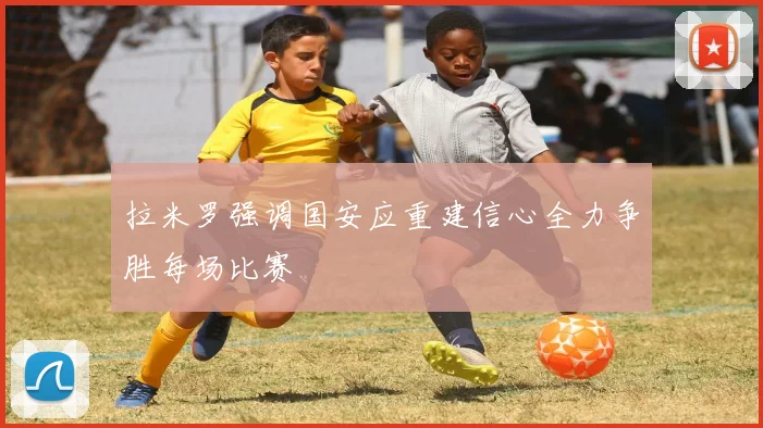 拉米罗强调国安应重建信心全力争胜每场比赛