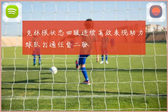 克林根状态回暖连续高效表现助力球队打通任督二脉