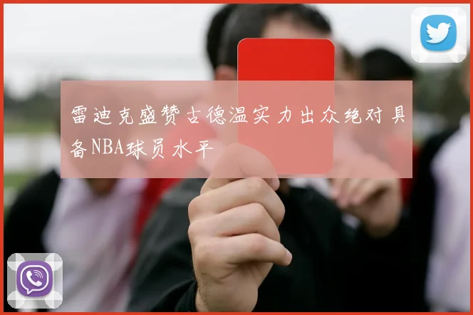 雷迪克盛赞古德温实力出众绝对具备NBA球员水平