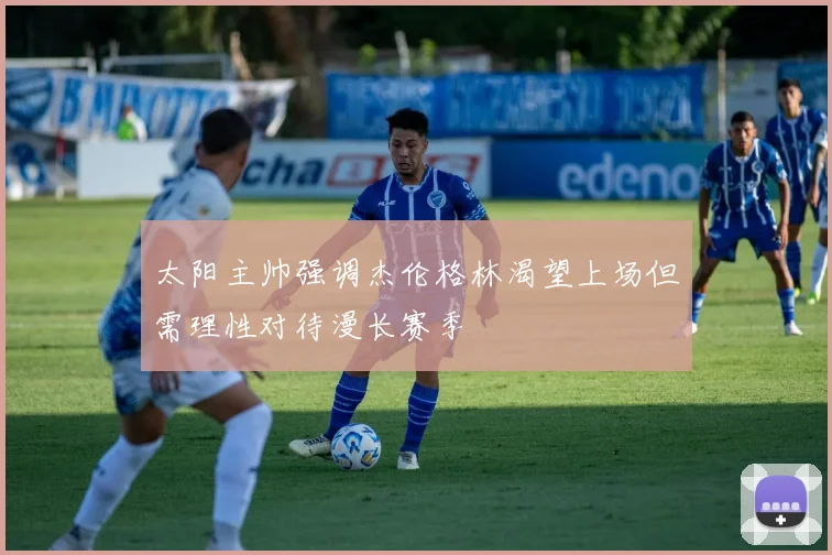 太阳主帅强调杰伦格林渴望上场但需理性对待漫长赛季