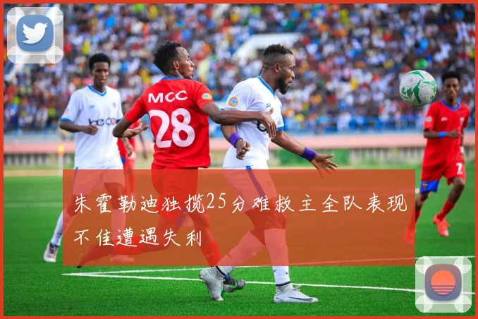 朱霍勒迪独揽25分难救主全队表现不佳遭遇失利