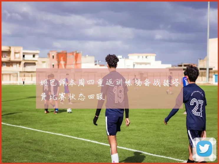 姆巴佩本周四重返训练场备战赫塔费比赛状态回暖