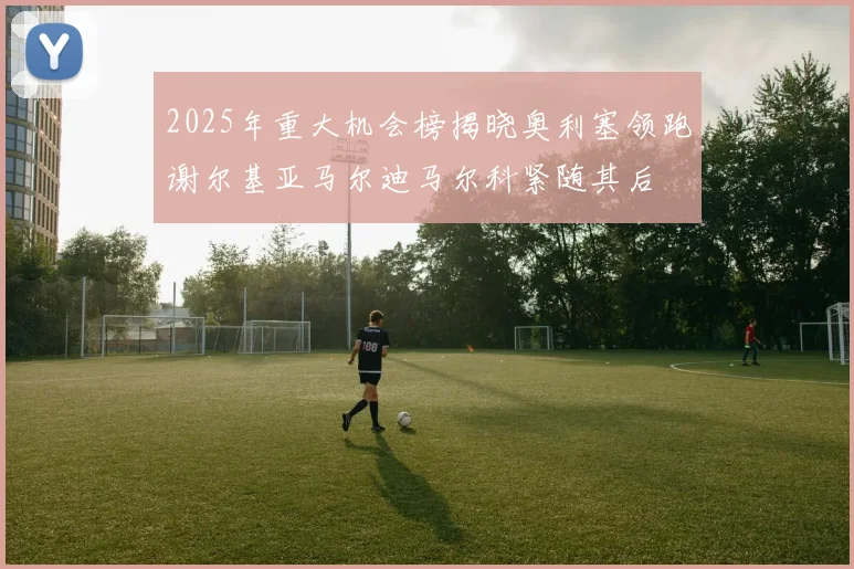 2025年重大机会榜揭晓奥利塞领跑谢尔基亚马尔迪马尔科紧随其后