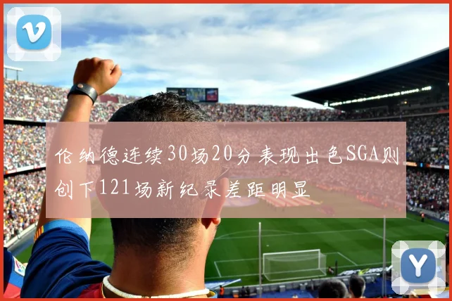 伦纳德连续30场20分表现出色SGA则创下121场新纪录差距明显