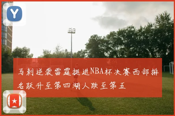 马刺逆袭雷霆挺进NBA杯决赛西部排名跃升至第四湖人跌至第五