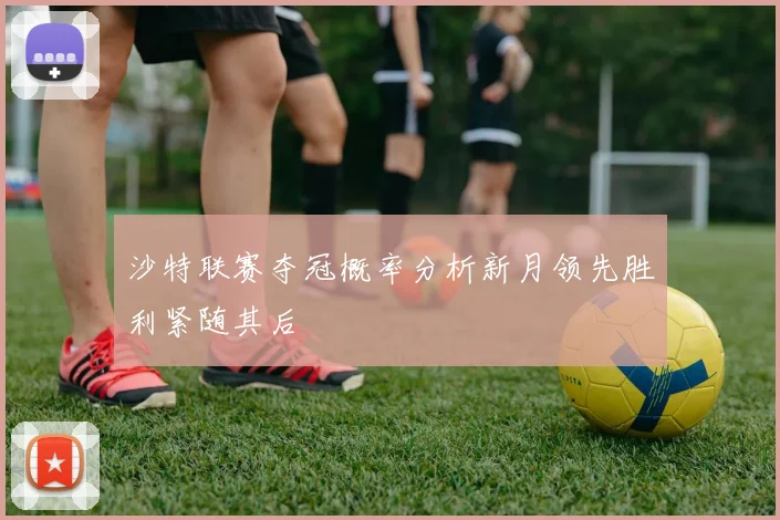 沙特联赛夺冠概率分析新月领先胜利紧随其后
