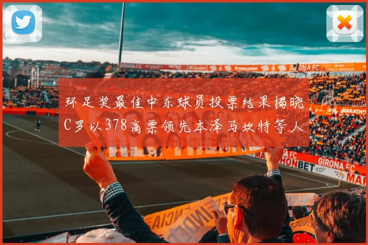环足奖最佳中东球员投票结果揭晓C罗以378高票领先本泽马坎特等人