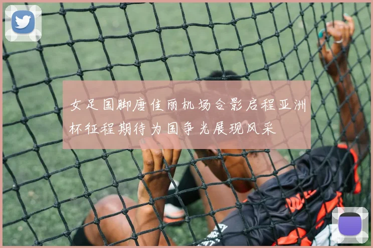 女足国脚唐佳丽机场合影启程亚洲杯征程期待为国争光展现风采