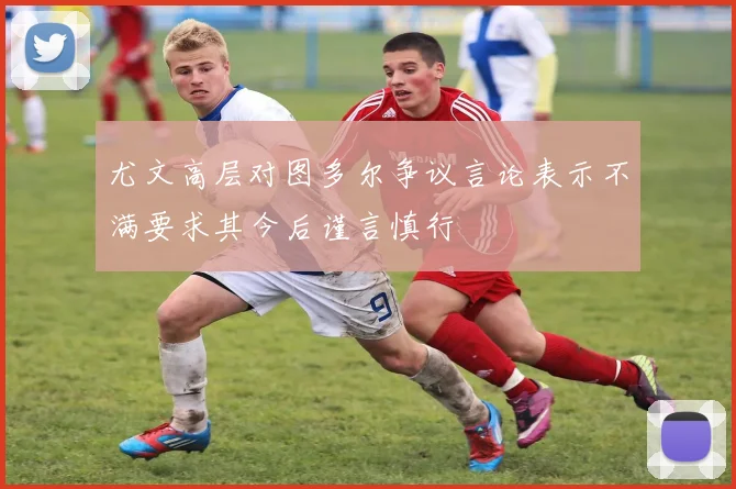 尤文高层对图多尔争议言论表示不满要求其今后谨言慎行