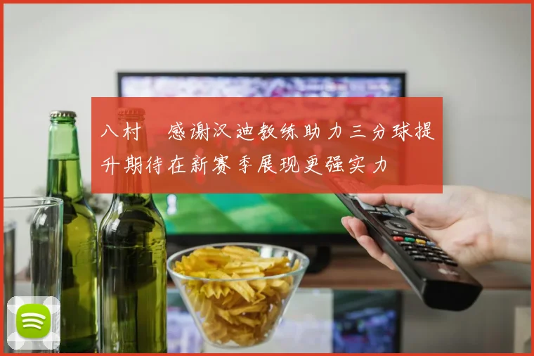 八村塁感谢汉迪教练助力三分球提升期待在新赛季展现更强实力