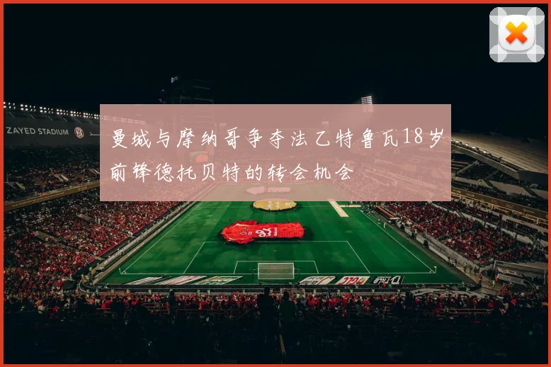 曼城与摩纳哥争夺法乙特鲁瓦18岁前锋德托贝特的转会机会