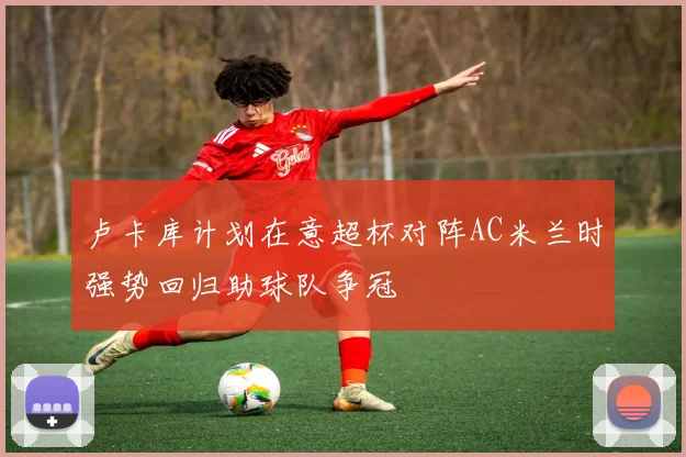 卢卡库计划在意超杯对阵AC米兰时强势回归助球队争冠