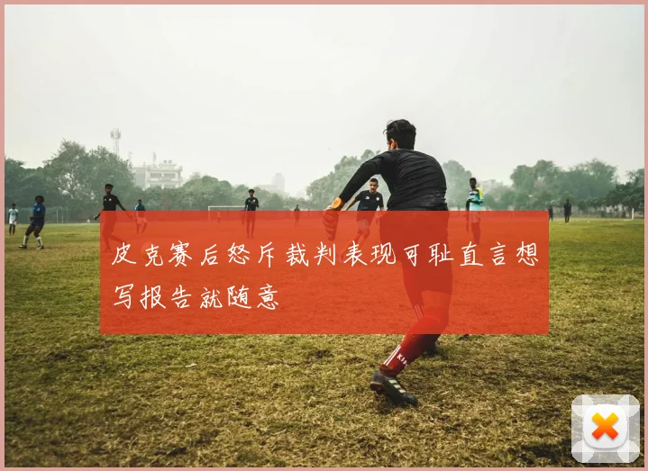 皮克赛后怒斥裁判表现可耻直言想写报告就随意