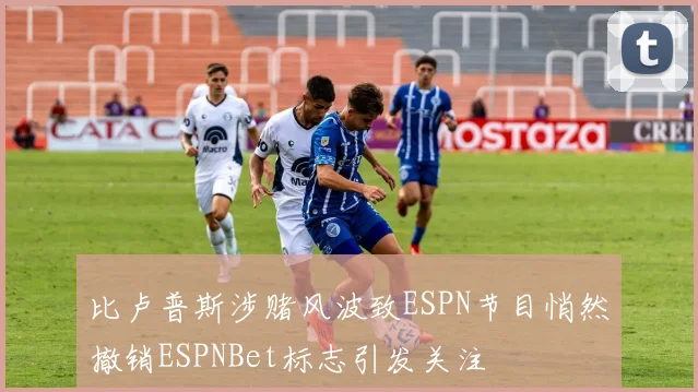 比卢普斯涉赌风波致ESPN节目悄然撤销ESPNBet标志引发关注