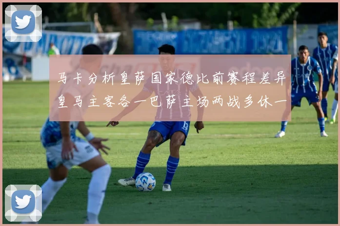 马卡分析皇萨国家德比前赛程差异皇马主客各一巴萨主场两战多休一天