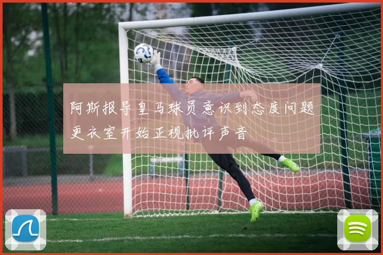 阿斯报导皇马球员意识到态度问题更衣室开始正视批评声音