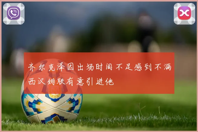 齐尔克泽因出场时间不足感到不满西汉姆联有意引进他