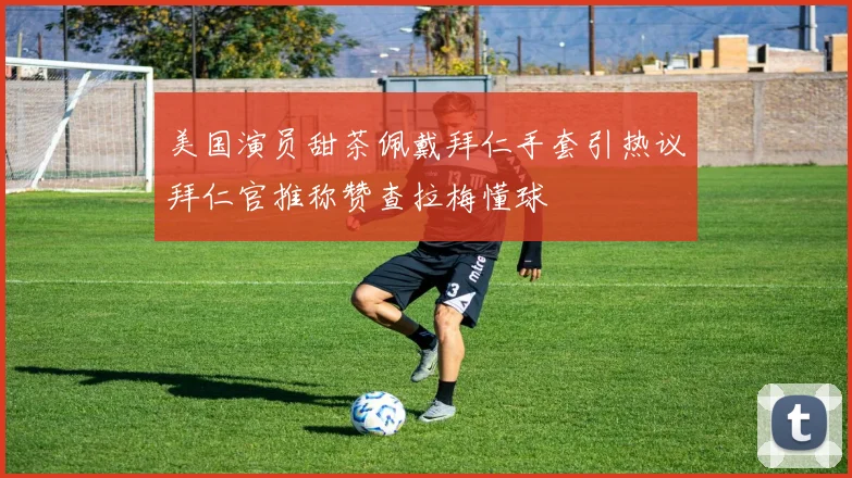 美国演员甜茶佩戴拜仁手套引热议拜仁官推称赞查拉梅懂球
