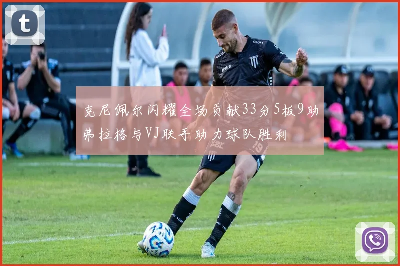 克尼佩尔闪耀全场贡献33分5板9助弗拉格与VJ联手助力球队胜利