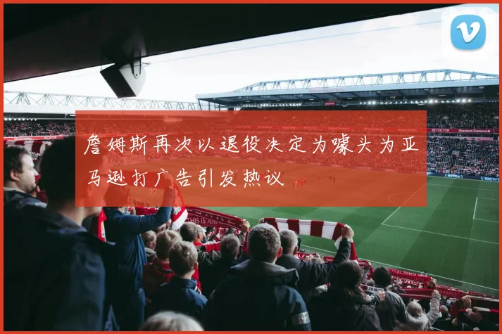 詹姆斯再次以退役决定为噱头为亚马逊打广告引发热议