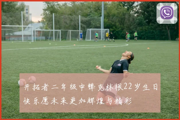开拓者二年级中锋克林根22岁生日快乐愿未来更加辉煌与精彩
