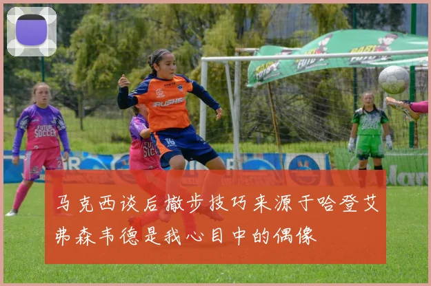 马克西谈后撤步技巧来源于哈登艾弗森韦德是我心目中的偶像