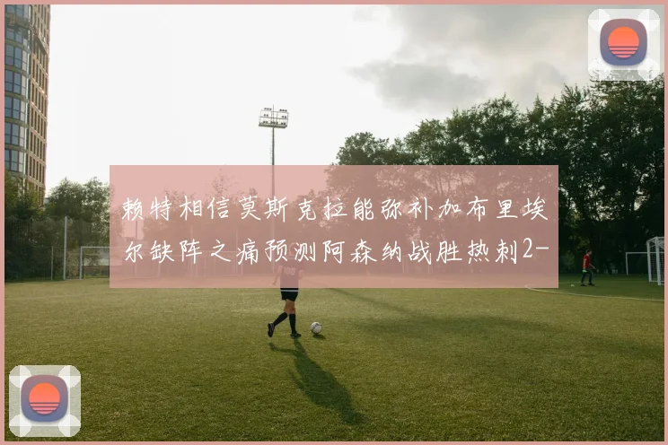 赖特相信莫斯克拉能弥补加布里埃尔缺阵之痛预测阿森纳战胜热刺2-0