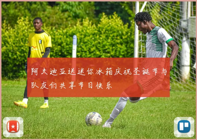 阿夫迪亚送迷你冰箱庆祝圣诞节与队友们共享节日快乐