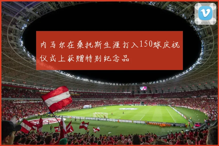 内马尔在桑托斯生涯打入150球庆祝仪式上获赠特别纪念品