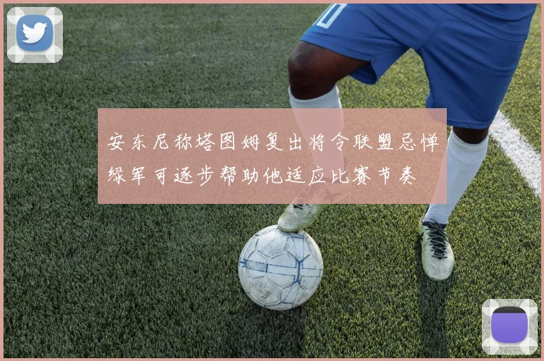 安东尼称塔图姆复出将令联盟忌惮绿军可逐步帮助他适应比赛节奏