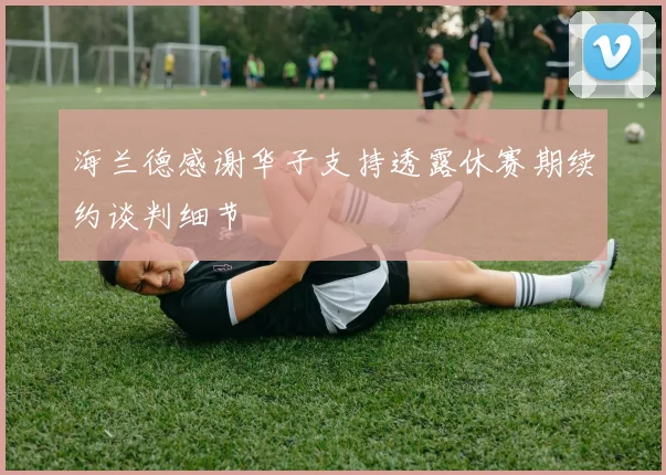 海兰德感谢华子支持透露休赛期续约谈判细节