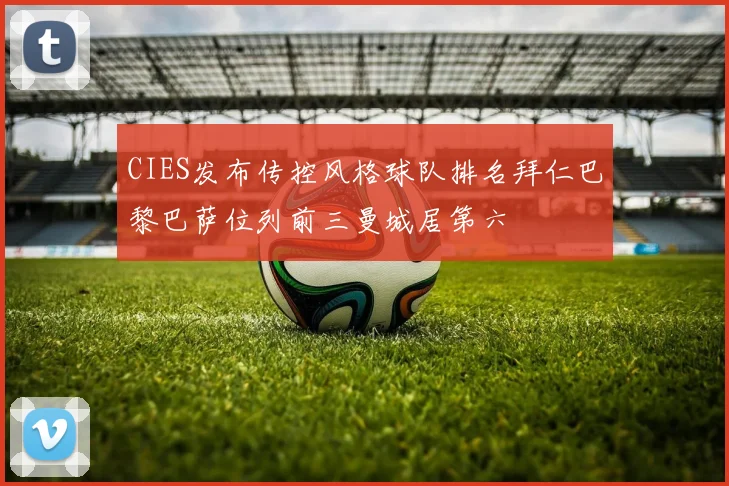 CIES发布传控风格球队排名拜仁巴黎巴萨位列前三曼城居第六