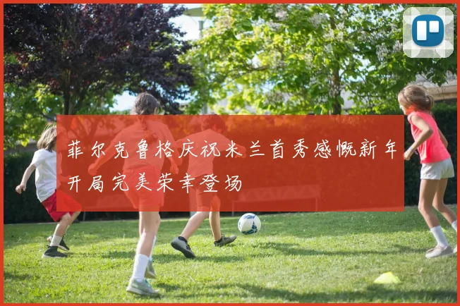 菲尔克鲁格庆祝米兰首秀感慨新年开局完美荣幸登场