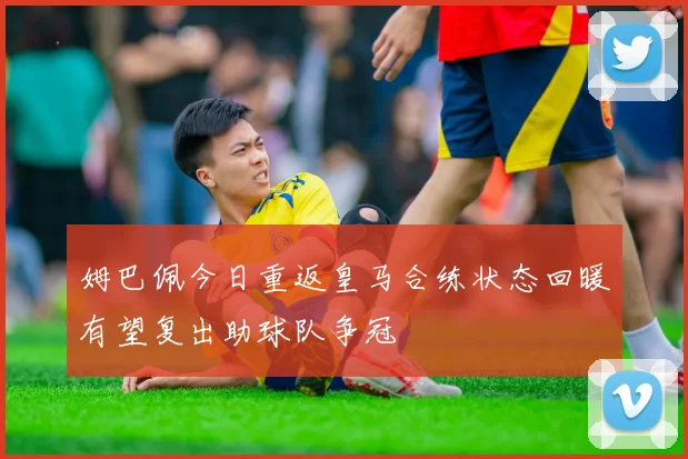 姆巴佩今日重返皇马合练状态回暖有望复出助球队争冠