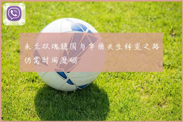 米兰双魂稳固与华丽共生转变之路仍需时间磨砺