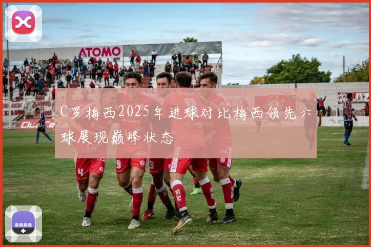 C罗梅西2025年进球对比梅西领先六球展现巅峰状态