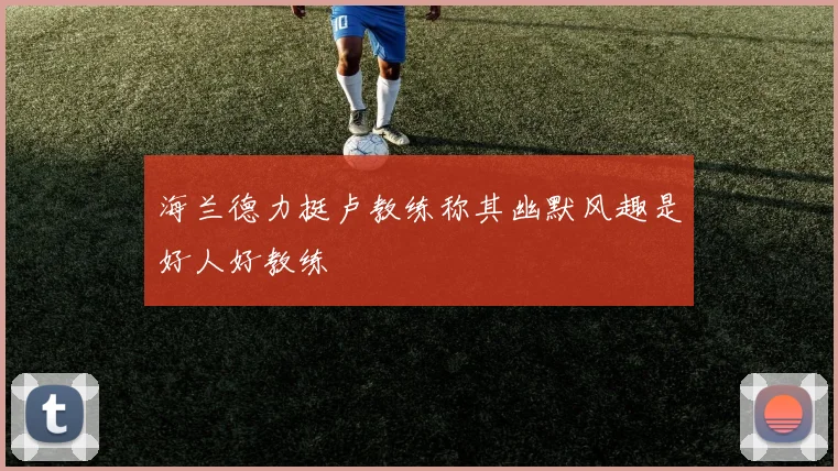 海兰德力挺卢教练称其幽默风趣是好人好教练
