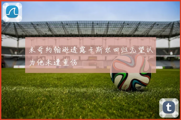 米奇约翰逊透露卡斯尔回归无望认为他未遭重伤