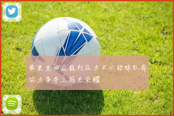 弗里克回应裁判压力不公称球队有实力争夺三冠王荣耀