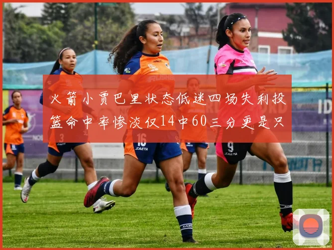 火箭小贾巴里状态低迷四场失利投篮命中率惨淡仅14中60三分更是只有2中27