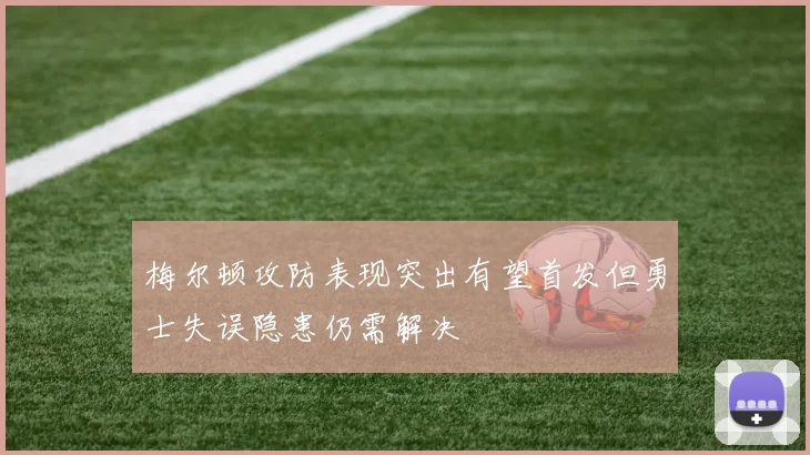 梅尔顿攻防表现突出有望首发但勇士失误隐患仍需解决