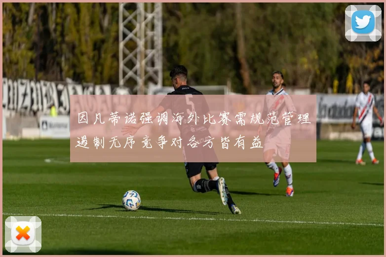 因凡蒂诺强调海外比赛需规范管理遏制无序竞争对各方皆有益