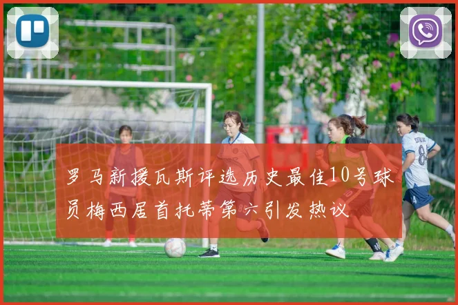 罗马新援瓦斯评选历史最佳10号球员梅西居首托蒂第六引发热议