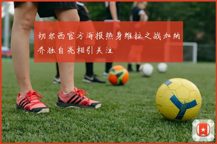 切尔西官方海报热身维拉之战加纳乔独自亮相引关注