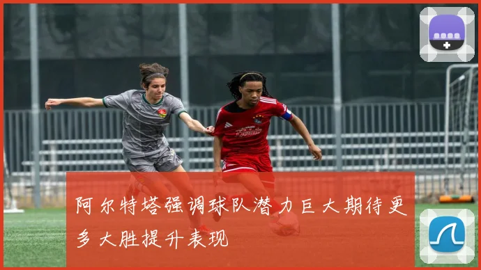 阿尔特塔强调球队潜力巨大期待更多大胜提升表现